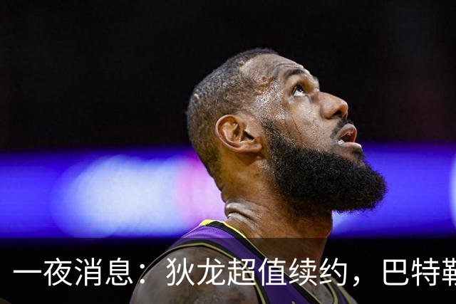 一夜消息：狄龙超值续约，巴特勒复出时间曝光，湖人旧将重返联盟