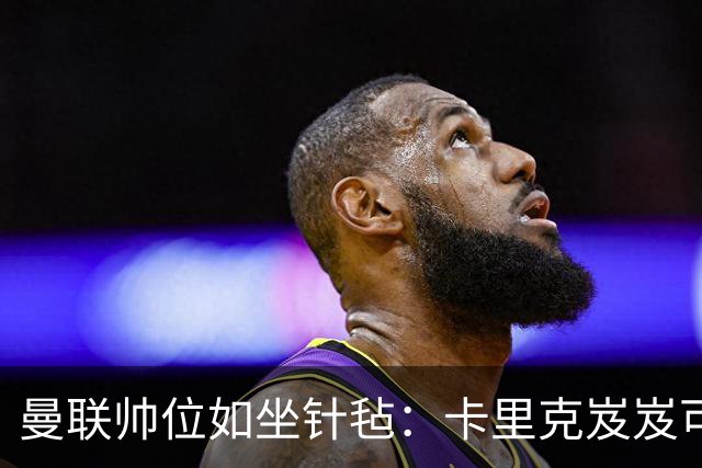 曼联帅位如坐针毡：卡里克岌岌可危，孔蒂背后暗流涌动