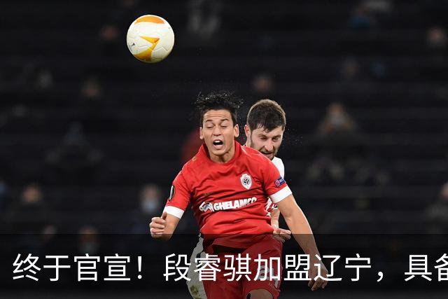 终于官宣！段睿骐加盟辽宁，具备双能卫+大心脏，有望成后场大核